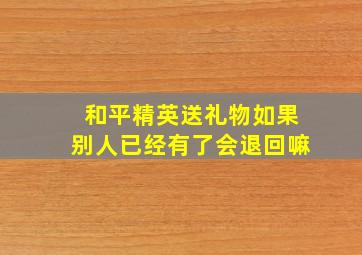 和平精英送礼物如果别人已经有了会退回嘛