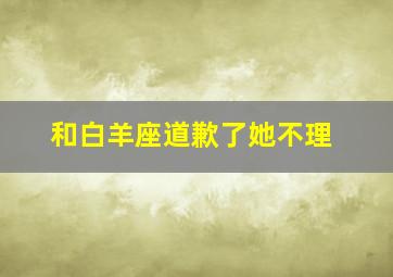 和白羊座道歉了她不理