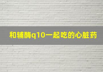 和辅酶q10一起吃的心脏药