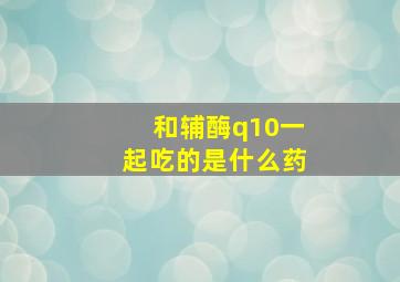 和辅酶q10一起吃的是什么药