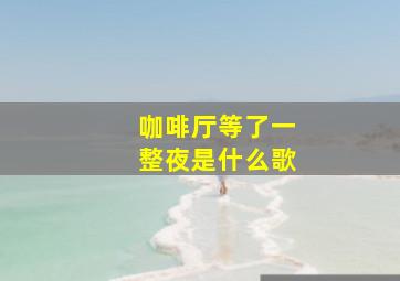 咖啡厅等了一整夜是什么歌