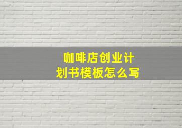 咖啡店创业计划书模板怎么写