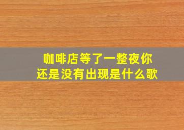 咖啡店等了一整夜你还是没有出现是什么歌