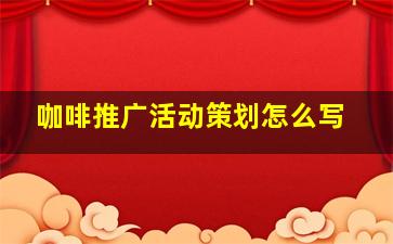 咖啡推广活动策划怎么写