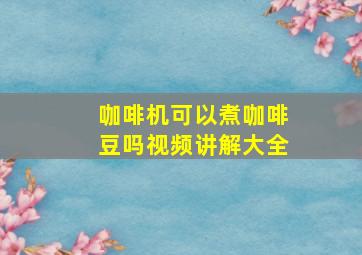 咖啡机可以煮咖啡豆吗视频讲解大全