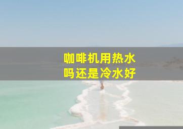 咖啡机用热水吗还是冷水好