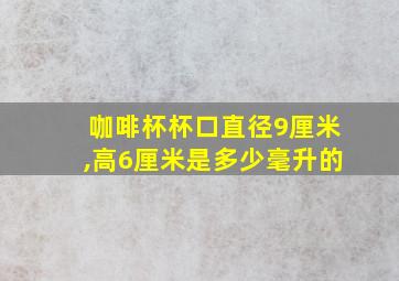 咖啡杯杯口直径9厘米,高6厘米是多少毫升的