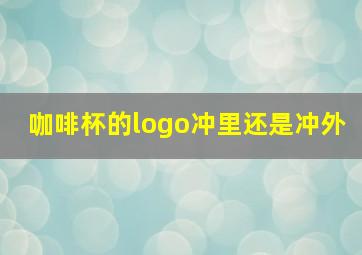 咖啡杯的logo冲里还是冲外