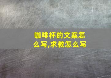 咖啡杯的文案怎么写,求教怎么写