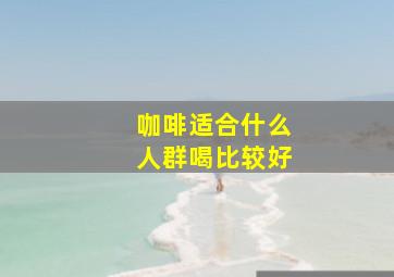 咖啡适合什么人群喝比较好