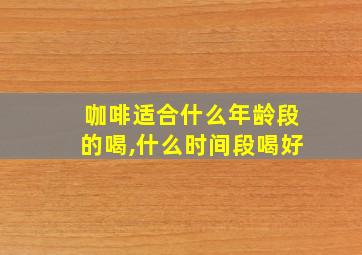 咖啡适合什么年龄段的喝,什么时间段喝好