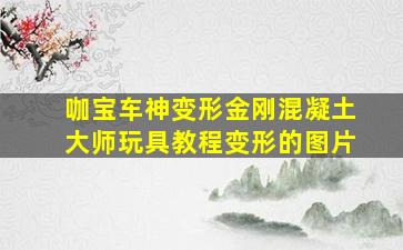 咖宝车神变形金刚混凝土大师玩具教程变形的图片