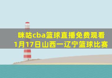 咪咕cba篮球直播免费观看1月17日山西一辽宁篮球比赛