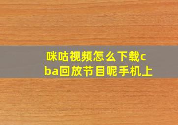 咪咕视频怎么下载cba回放节目呢手机上