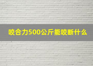 咬合力500公斤能咬断什么