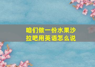 咱们做一份水果沙拉吧用英语怎么说