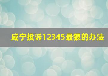 咸宁投诉12345最狠的办法