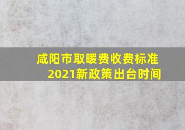 咸阳市取暖费收费标准2021新政策出台时间