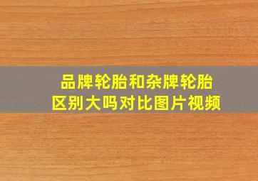 品牌轮胎和杂牌轮胎区别大吗对比图片视频