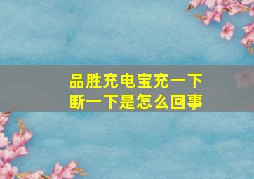 品胜充电宝充一下断一下是怎么回事