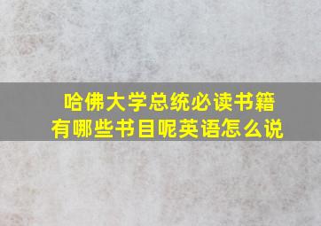 哈佛大学总统必读书籍有哪些书目呢英语怎么说