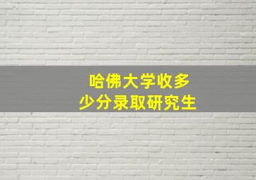 哈佛大学收多少分录取研究生