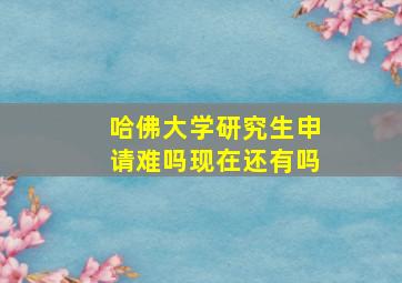 哈佛大学研究生申请难吗现在还有吗