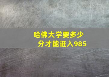 哈佛大学要多少分才能进入985