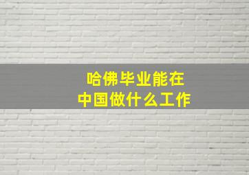 哈佛毕业能在中国做什么工作