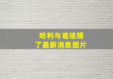 哈利与谁结婚了最新消息图片