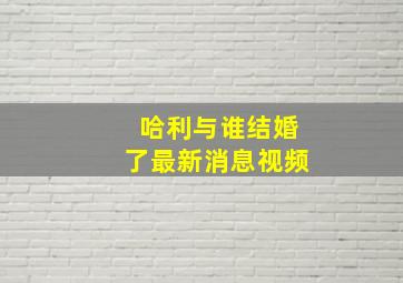 哈利与谁结婚了最新消息视频