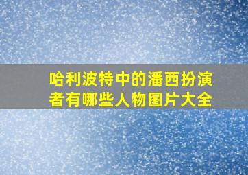 哈利波特中的潘西扮演者有哪些人物图片大全