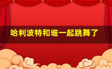 哈利波特和谁一起跳舞了