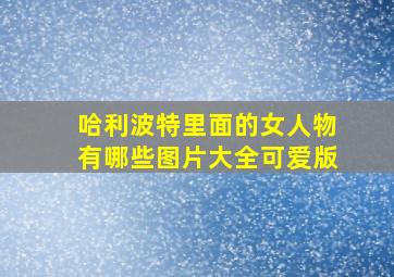 哈利波特里面的女人物有哪些图片大全可爱版