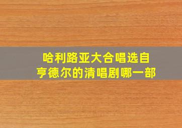 哈利路亚大合唱选自亨德尔的清唱剧哪一部