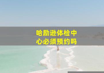 哈励逊体检中心必须预约吗