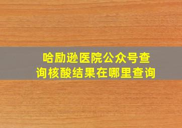 哈励逊医院公众号查询核酸结果在哪里查询