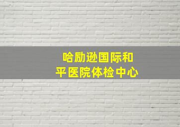 哈励逊国际和平医院体检中心