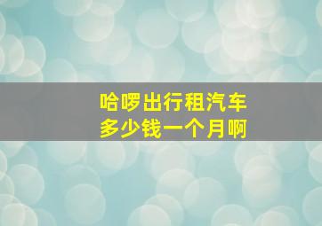 哈啰出行租汽车多少钱一个月啊