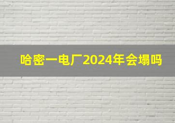 哈密一电厂2024年会塌吗