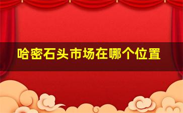 哈密石头市场在哪个位置