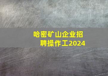 哈密矿山企业招聘操作工2024