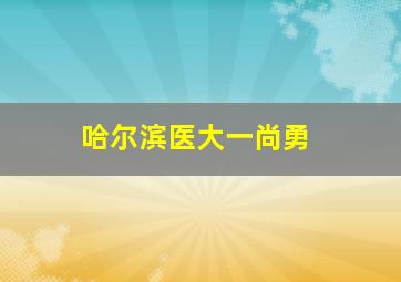 哈尔滨医大一尚勇