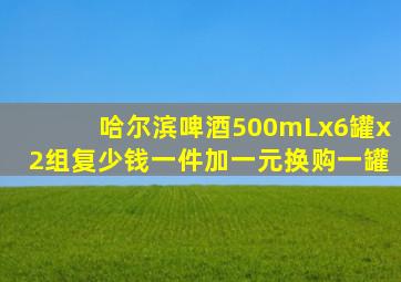 哈尔滨啤酒500mLx6罐x2组复少钱一件加一元换购一罐