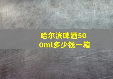 哈尔滨啤酒500ml多少钱一箱