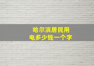 哈尔滨居民用电多少钱一个字