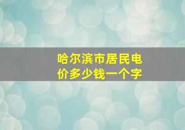 哈尔滨市居民电价多少钱一个字