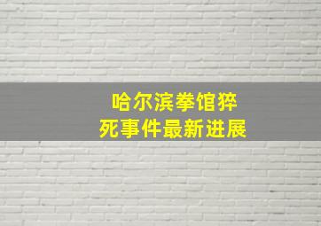 哈尔滨拳馆猝死事件最新进展