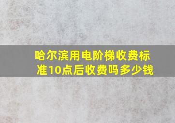 哈尔滨用电阶梯收费标准10点后收费吗多少钱