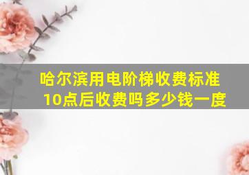 哈尔滨用电阶梯收费标准10点后收费吗多少钱一度